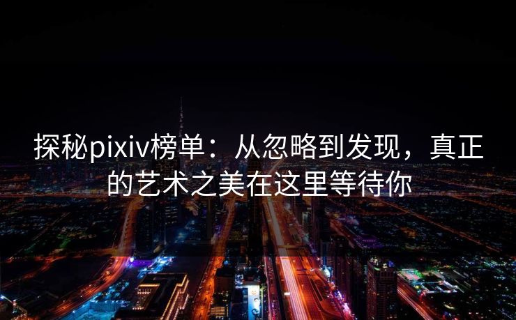 探秘pixiv榜单：从忽略到发现，真正的艺术之美在这里等待你-第1张图片-p站影视站 | p站镜像热门视频