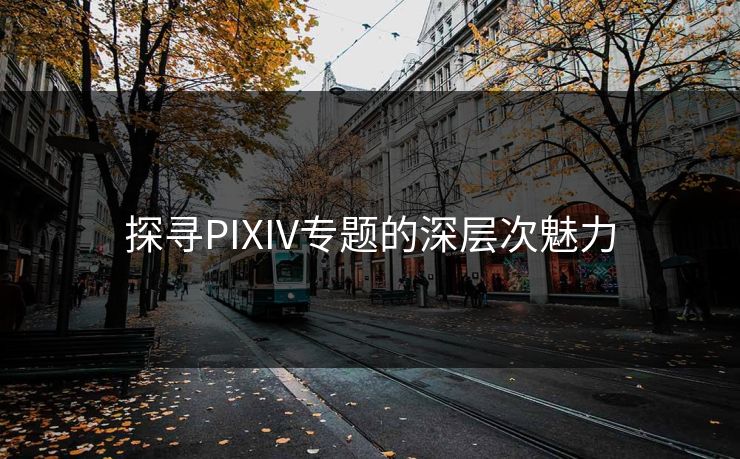 探寻PIXIV专题的深层次魅力-第1张图片-p站影视站 | p站镜像热门视频