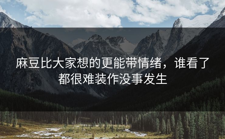 麻豆比大家想的更能带情绪，谁看了都很难装作没事发生-第1张图片-p站影视站 | p站镜像热门视频