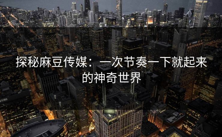 探秘麻豆传媒：一次节奏一下就起来的神奇世界-第1张图片-p站影视站 | p站镜像热门视频