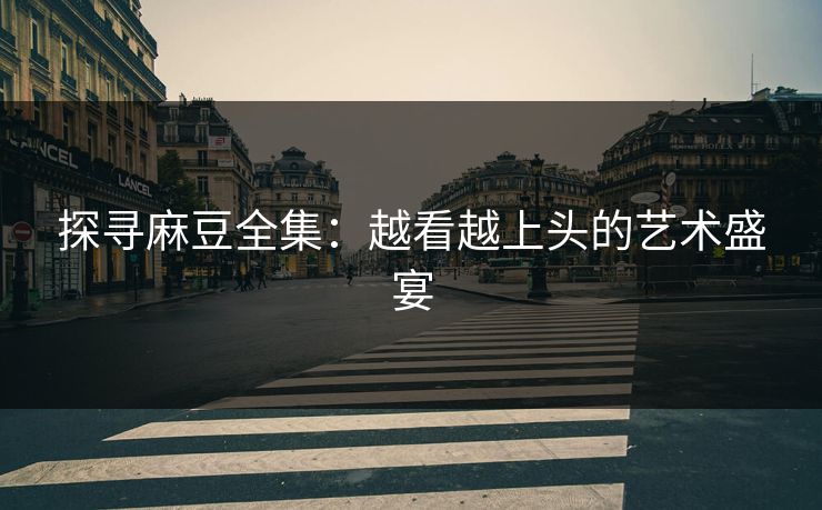 探寻麻豆全集：越看越上头的艺术盛宴-第1张图片-p站影视站 | p站镜像热门视频