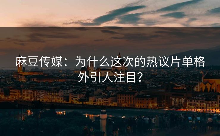 麻豆传媒：为什么这次的热议片单格外引人注目？-第1张图片-p站影视站 | p站镜像热门视频