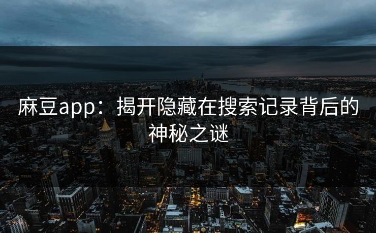 麻豆app：揭开隐藏在搜索记录背后的神秘之谜-第1张图片-p站影视站 | p站镜像热门视频