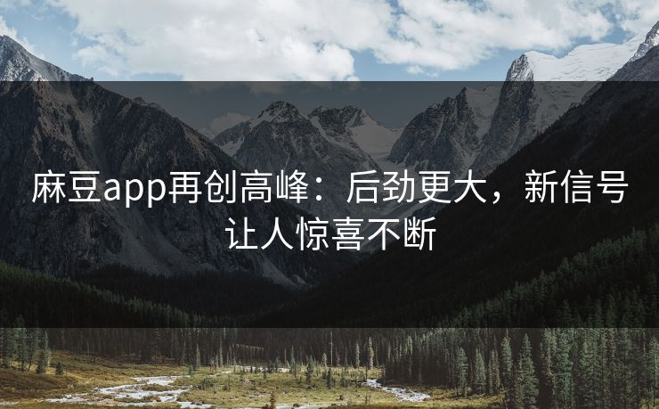 麻豆app再创高峰：后劲更大，新信号让人惊喜不断-第1张图片-p站影视站 | p站镜像热门视频