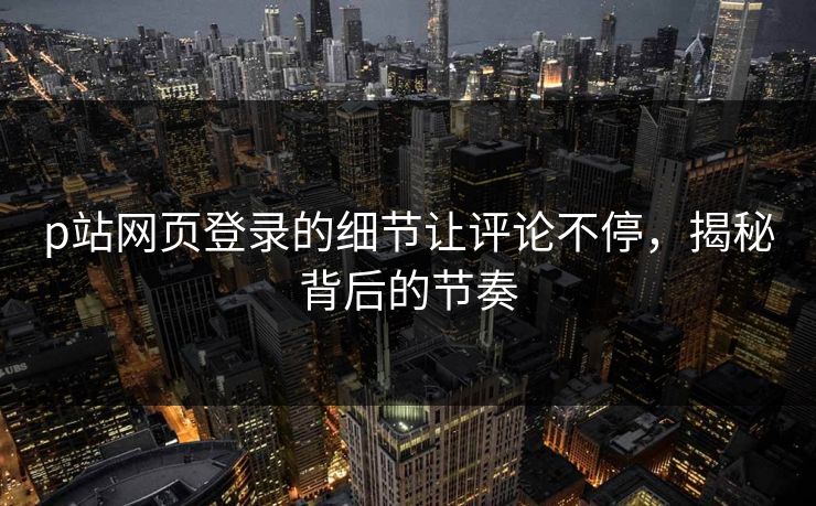 p站网页登录的细节让评论不停，揭秘背后的节奏-第1张图片-p站影视站 | p站镜像热门视频