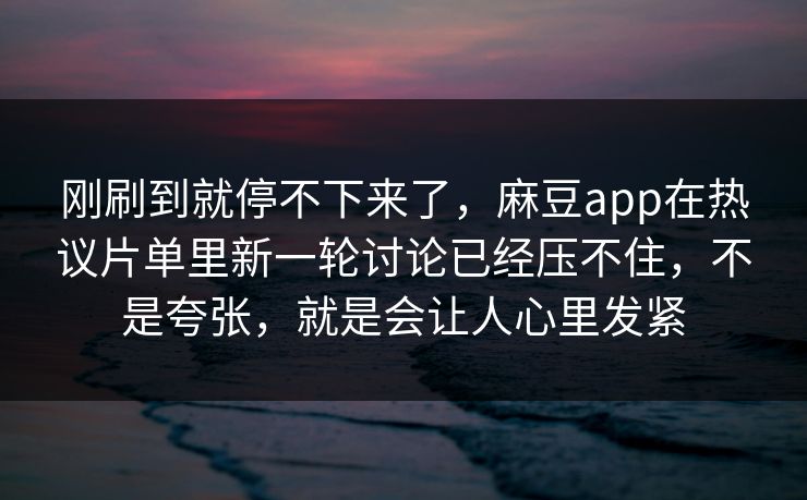 刚刷到就停不下来了，麻豆app在热议片单里新一轮讨论已经压不住，不是夸张，就是会让人心里发紧-第1张图片-p站影视站 | p站镜像热门视频