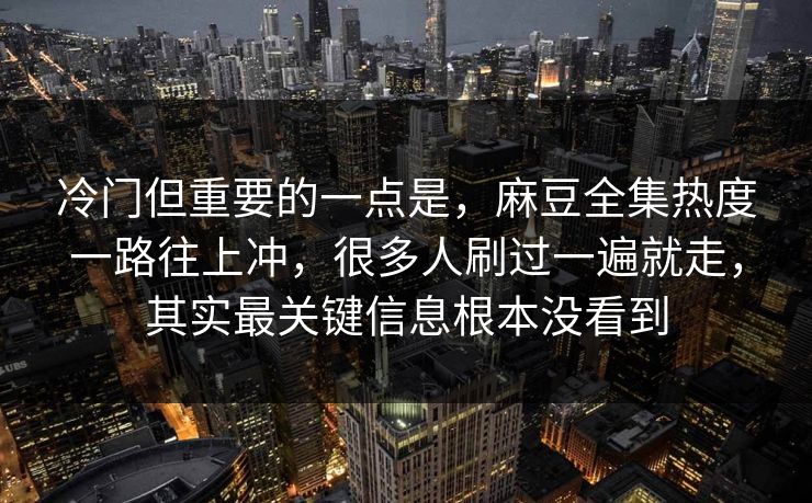冷门但重要的一点是，麻豆全集热度一路往上冲，很多人刷过一遍就走，其实最关键信息根本没看到-第1张图片-p站影视站 | p站镜像热门视频