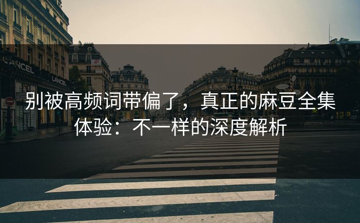 别被高频词带偏了，真正的麻豆全集体验：不一样的深度解析-第1张图片-p站影视站 | p站镜像热门视频