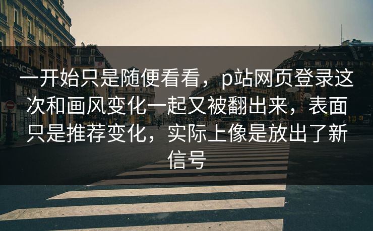 一开始只是随便看看，p站网页登录这次和画风变化一起又被翻出来，表面只是推荐变化，实际上像是放出了新信号-第1张图片-p站影视站 | p站镜像热门视频