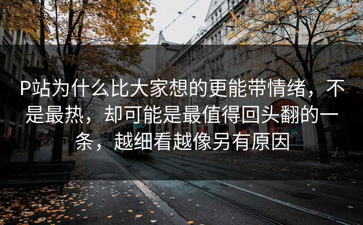 P站为什么比大家想的更能带情绪，不是最热，却可能是最值得回头翻的一条，越细看越像另有原因-第1张图片-p站影视站 | p站镜像热门视频