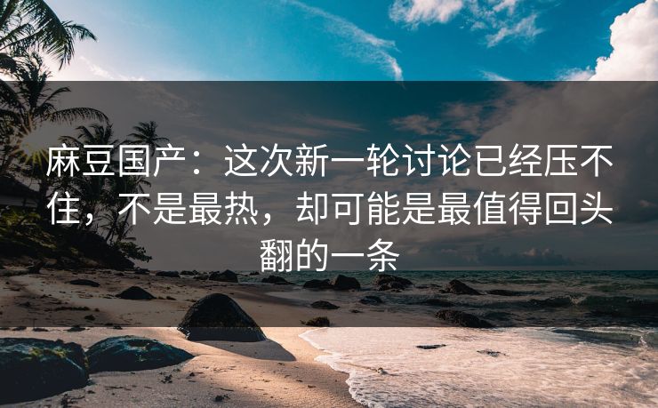 麻豆国产：这次新一轮讨论已经压不住，不是最热，却可能是最值得回头翻的一条-第1张图片-p站影视站 | p站镜像热门视频
