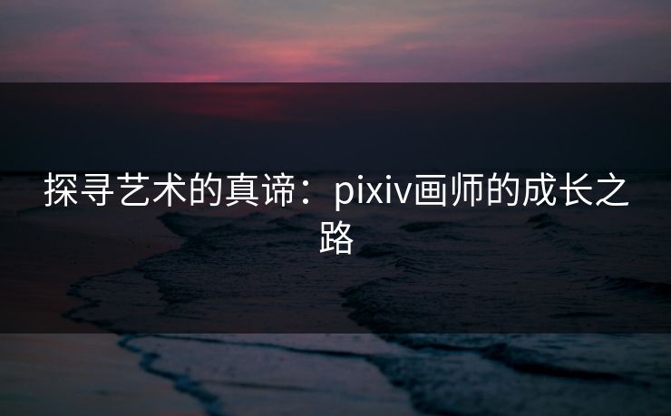 探寻艺术的真谛：pixiv画师的成长之路-第1张图片-p站影视站 | p站镜像热门视频