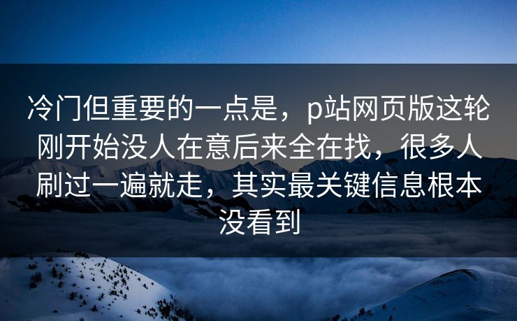 冷门但重要的一点是，p站网页版这轮刚开始没人在意后来全在找，很多人刷过一遍就走，其实最关键信息根本没看到-第1张图片-p站影视站 | p站镜像热门视频