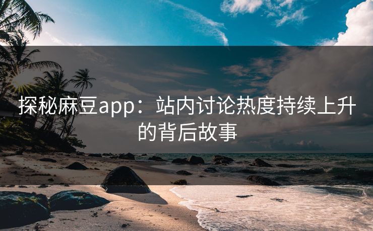 探秘麻豆app:站内讨论热度持续上升的背后故事-第1张图片-p站影视站 | p站镜像热门视频 探秘麻豆app:站内讨论热度持续上升的背后故事-第1张图片-p站影视站 | p站镜像热门视频