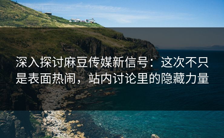 深入探讨麻豆传媒新信号：这次不只是表面热闹，站内讨论里的隐藏力量-第1张图片-p站影视站 | p站镜像热门视频