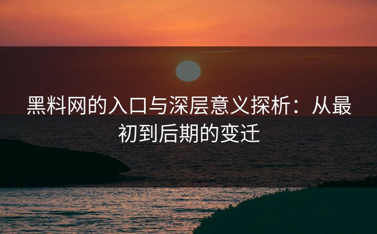 黑料网的入口与深层意义探析：从最初到后期的变迁-第1张图片-p站影视站 | p站镜像热门视频