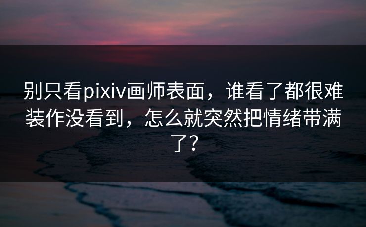别只看pixiv画师表面，谁看了都很难装作没看到，怎么就突然把情绪带满了？-第1张图片-p站影视站 | p站镜像热门视频