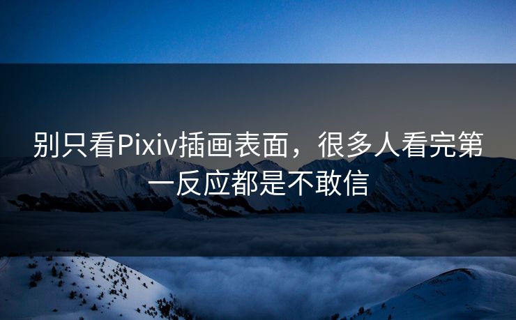 别只看Pixiv插画表面，很多人看完第一反应都是不敢信-第1张图片-p站影视站 | p站镜像热门视频