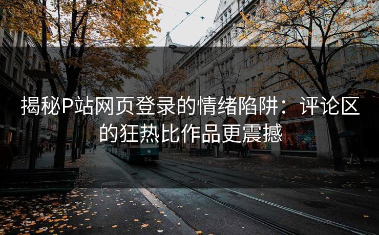 揭秘P站网页登录的情绪陷阱：评论区的狂热比作品更震撼-第1张图片-p站影视站 | p站镜像热门视频