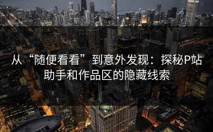 从“随便看看”到意外发现：探秘P站助手和作品区的隐藏线索-第1张图片-p站影视站 | p站镜像热门视频
