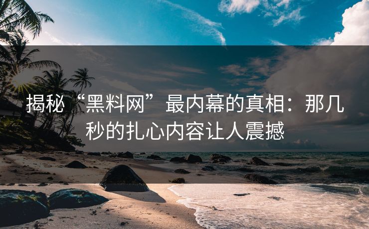 揭秘“黑料网”最内幕的真相：那几秒的扎心内容让人震撼-第1张图片-p站影视站 | p站镜像热门视频