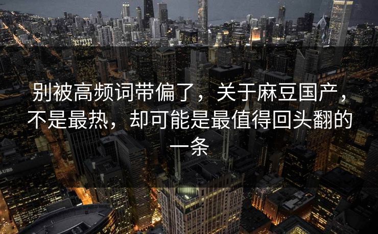别被高频词带偏了，关于麻豆国产，不是最热，却可能是最值得回头翻的一条-第1张图片-p站影视站 | p站镜像热门视频