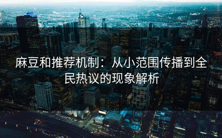 麻豆和推荐机制：从小范围传播到全民热议的现象解析-第1张图片-p站影视站 | p站镜像热门视频