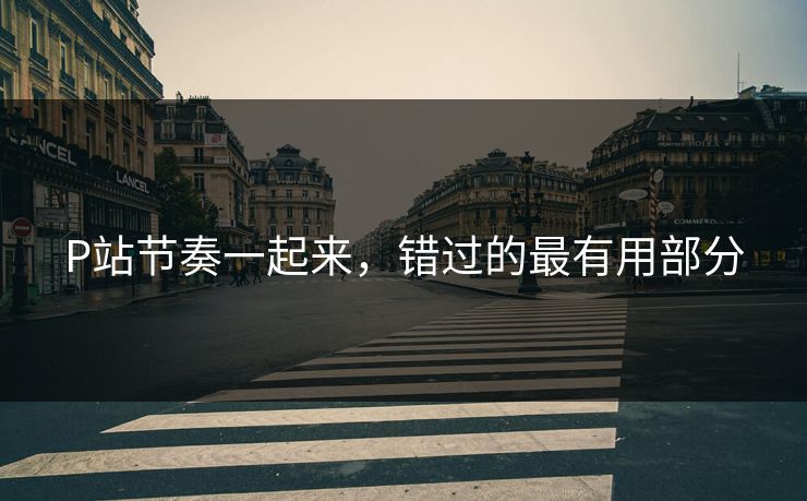 P站节奏一起来，错过的最有用部分-第1张图片-p站影视站 | p站镜像热门视频