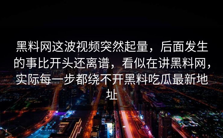 黑料网这波视频突然起量，后面发生的事比开头还离谱，看似在讲黑料网，实际每一步都绕不开黑料吃瓜最新地址-第1张图片-p站影视站 | p站镜像热门视频