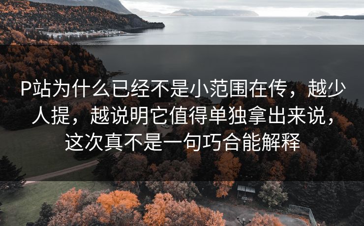 P站为什么已经不是小范围在传，越少人提，越说明它值得单独拿出来说，这次真不是一句巧合能解释-第1张图片-p站影视站 | p站镜像热门视频
