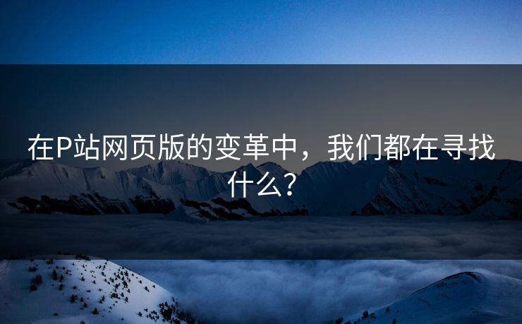 在P站网页版的变革中，我们都在寻找什么？-第1张图片-p站影视站 | p站镜像热门视频