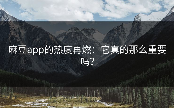 麻豆app的热度再燃：它真的那么重要吗？-第1张图片-p站影视站 | p站镜像热门视频