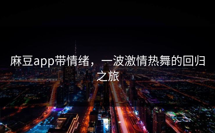 麻豆app带情绪，一波激情热舞的回归之旅-第1张图片-p站影视站 | p站镜像热门视频