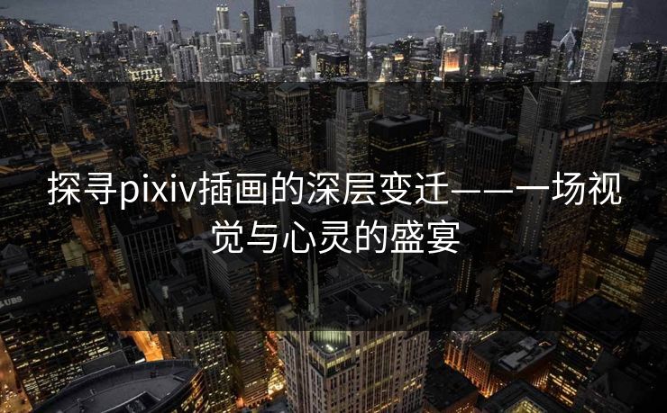 探寻pixiv插画的深层变迁——一场视觉与心灵的盛宴-第1张图片-p站影视站 | p站镜像热门视频