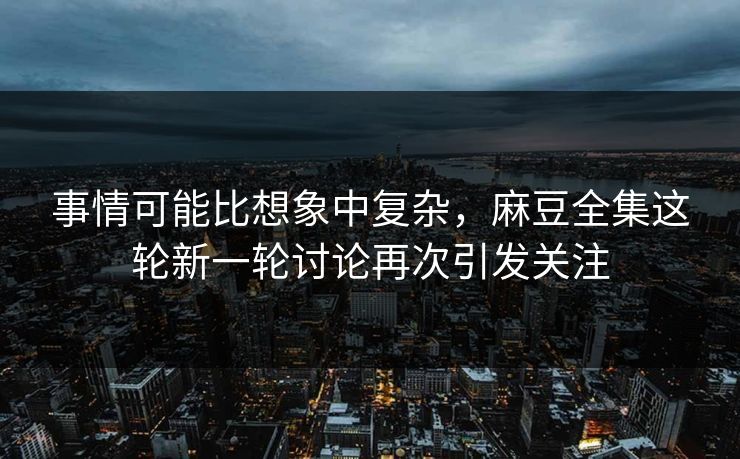 事情可能比想象中复杂，麻豆全集这轮新一轮讨论再次引发关注-第1张图片-p站影视站 | p站镜像热门视频