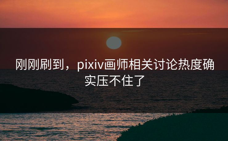 刚刚刷到，pixiv画师相关讨论热度确实压不住了-第1张图片-p站影视站 | p站镜像热门视频