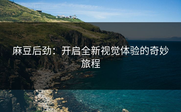 麻豆后劲：开启全新视觉体验的奇妙旅程-第1张图片-p站影视站 | p站镜像热门视频