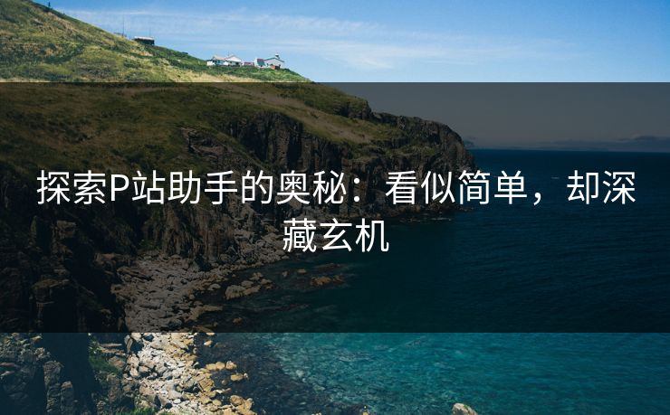 探索P站助手的奥秘：看似简单，却深藏玄机-第1张图片-p站影视站 | p站镜像热门视频