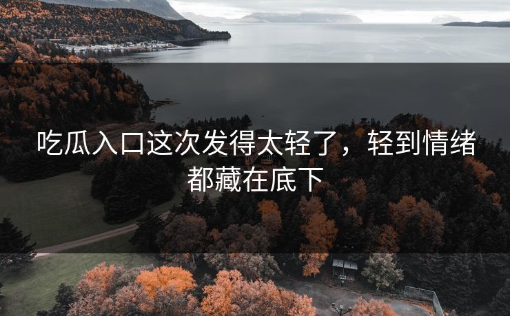 吃瓜入口这次发得太轻了，轻到情绪都藏在底下-第1张图片-p站影视站 | p站镜像热门视频