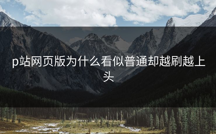 p站网页版为什么看似普通却越刷越上头-第1张图片-p站影视站 | p站镜像热门视频