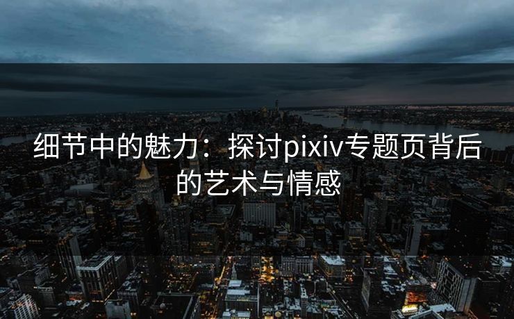 细节中的魅力：探讨pixiv专题页背后的艺术与情感-第1张图片-p站影视站 | p站镜像热门视频