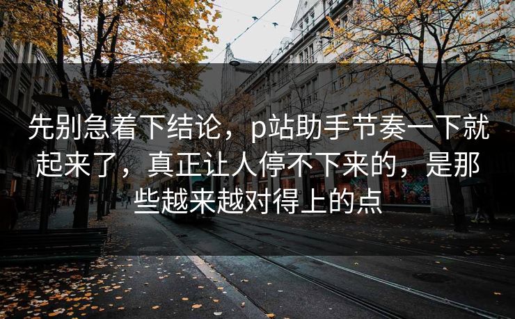 先别急着下结论，p站助手节奏一下就起来了，真正让人停不下来的，是那些越来越对得上的点-第1张图片-p站影视站 | p站镜像热门视频