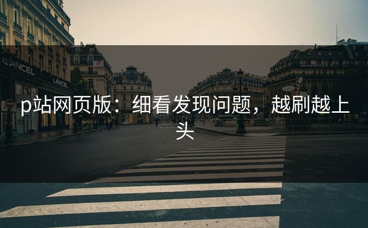 p站网页版：细看发现问题，越刷越上头-第1张图片-p站影视站 | p站镜像热门视频