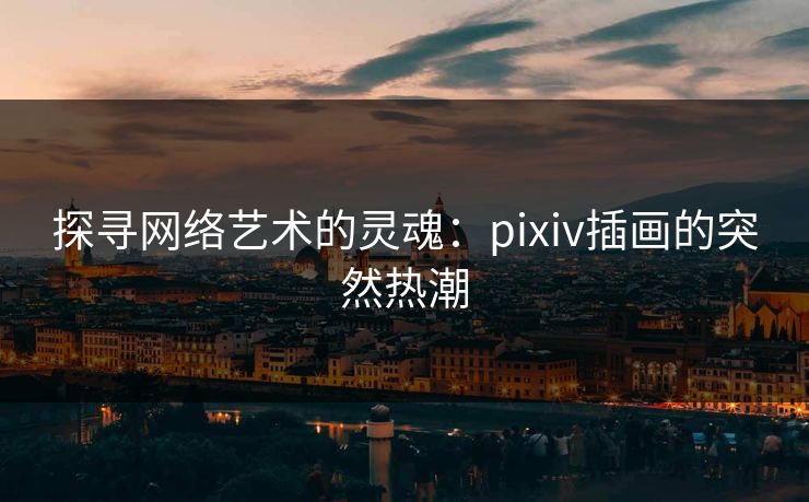 探寻网络艺术的灵魂：pixiv插画的突然热潮-第1张图片-p站影视站 | p站镜像热门视频