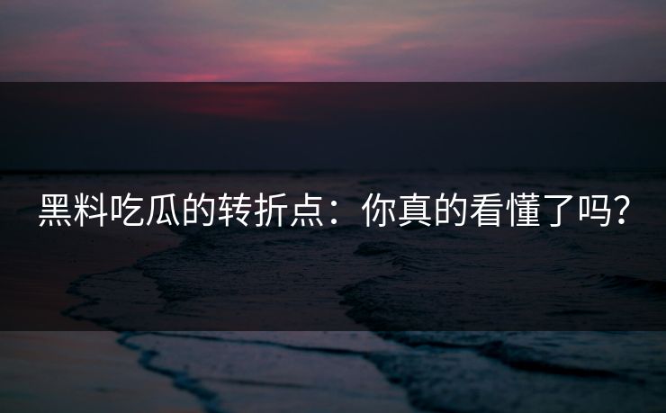 黑料吃瓜的转折点：你真的看懂了吗？-第1张图片-p站影视站 | p站镜像热门视频