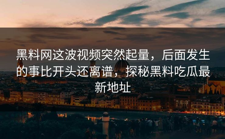 黑料网这波视频突然起量，后面发生的事比开头还离谱，探秘黑料吃瓜最新地址-第1张图片-p站影视站 | p站镜像热门视频