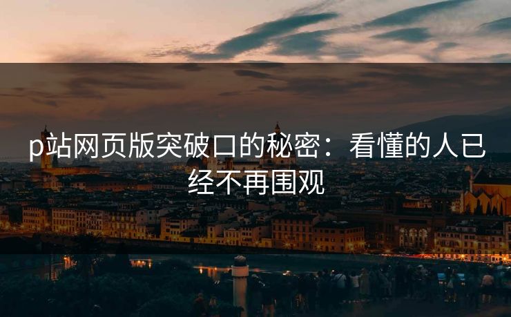 p站网页版突破口的秘密：看懂的人已经不再围观-第1张图片-p站影视站 | p站镜像热门视频