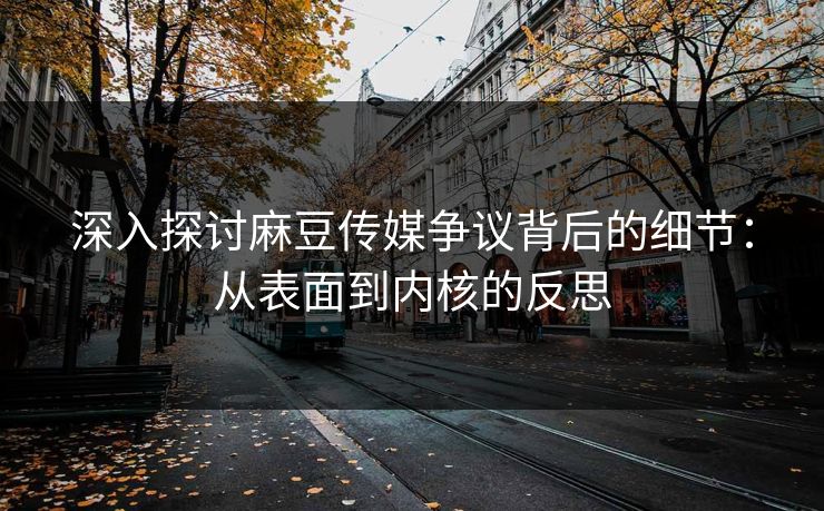 深入探讨麻豆传媒争议背后的细节：从表面到内核的反思-第1张图片-p站影视站 | p站镜像热门视频