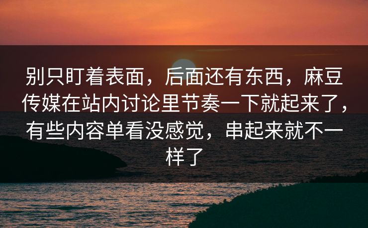 别只盯着表面，后面还有东西，麻豆传媒在站内讨论里节奏一下就起来了，有些内容单看没感觉，串起来就不一样了-第1张图片-p站影视站 | p站镜像热门视频