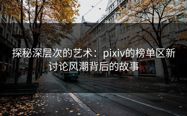 探秘深层次的艺术：pixiv的榜单区新讨论风潮背后的故事-第1张图片-p站影视站 | p站镜像热门视频